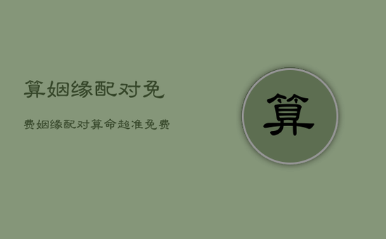 算姻缘配对免费,姻缘配对算命超准免费 算姻缘配对免费,姻缘配对算命超准免费