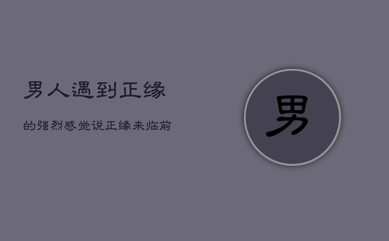 男人遇到正缘的强烈感觉,
说正缘来临前的20个征兆 男人遇到正缘的强烈感觉,
说正缘来临前的20个征兆