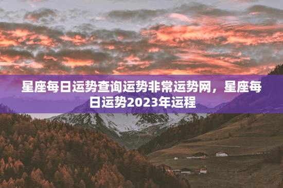 星座每日运势查询运势非常运势网，星座每日运势2023年运程