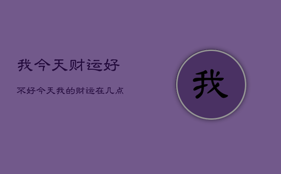 我今天财运好不好，今天我的财运在几点到几点