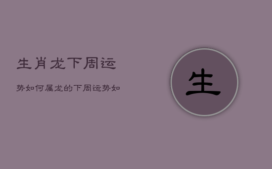 生肖龙下周运势如何，属龙的下周运势如何