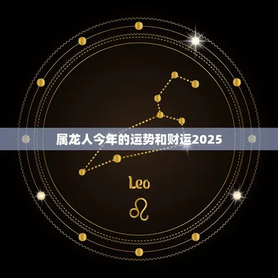 属龙人今年的运势和财运2025(如何) 属龙人今年的运势和财运2025(如何)