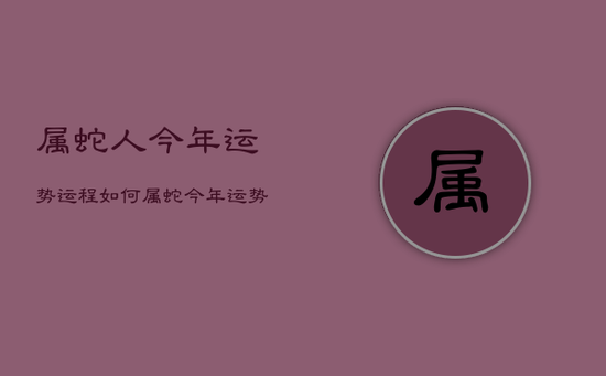 属蛇人今年运势运程如何，属蛇今年运势及运程