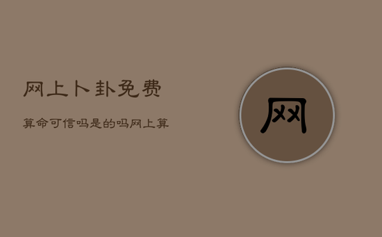 网上卜卦免费算命可信吗是的吗，网上算卦最准确免费