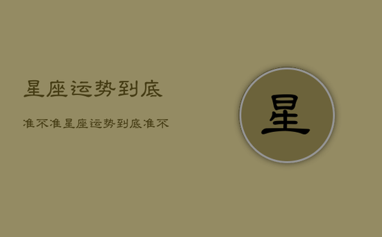 星座运势到底准不准，星座运势到底准不准确