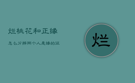 烂桃花和正缘怎么分辨，两个人是缘的征兆