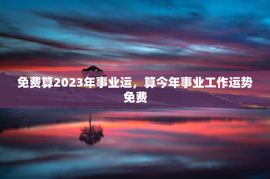免费算2023年事业运，算今年事业工作运势免费