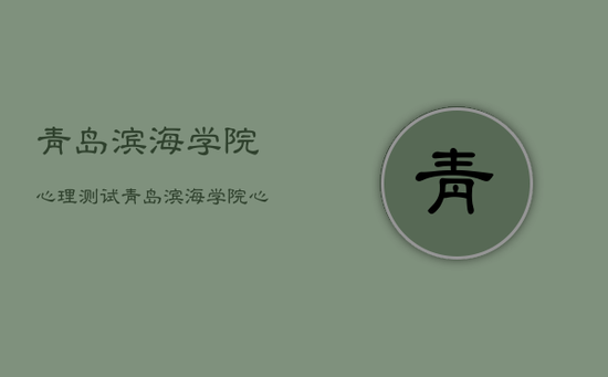 青岛滨海学院心理测试，青岛滨海学院心理测