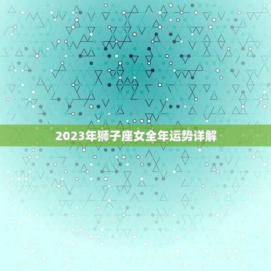 2023年狮子座女全年运势详解(狮子女将迎来怎样的命运) 2023年狮子座女全年运势详解(狮子女将迎来怎样的命运)