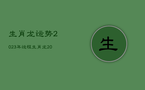 生肖龙运势2023年运程，生肖龙202年运势大全