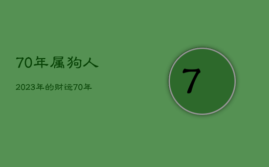70年属狗人2023年的财运，70年属狗2023年财运如何