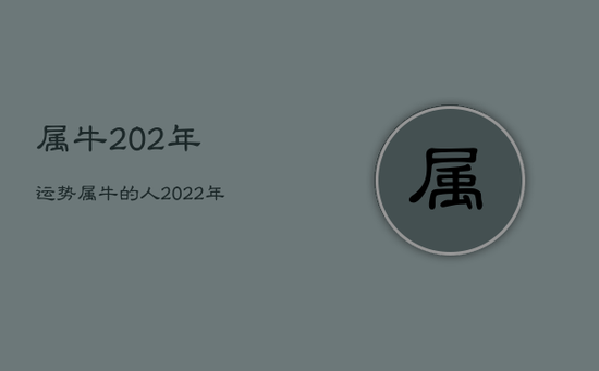 属牛202年运势，属牛的人2022年运势及运程
