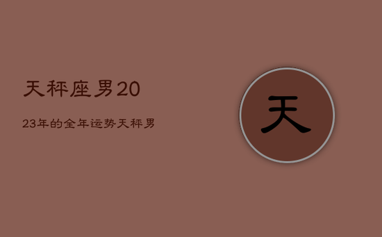 天秤座男2023年的全年运势，天秤男2022年运势