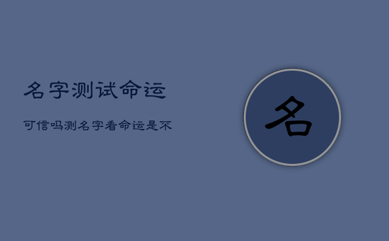 名字测试命运可信吗，测名字看命运是不是假的