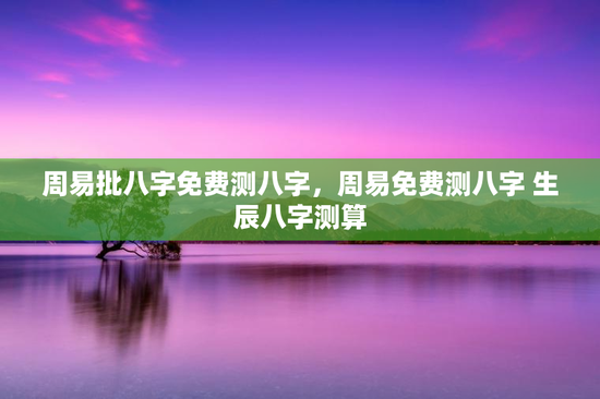 周易批八字免费测八字，周易免费测八字 生辰八字测算