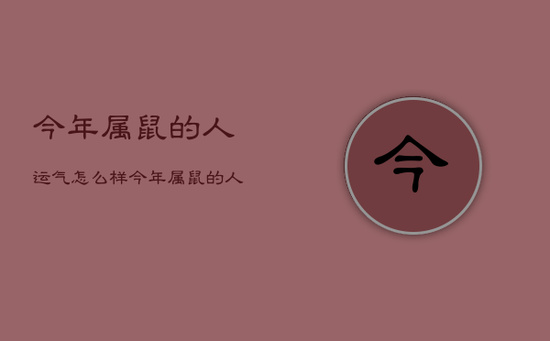 今年属鼠的人运气怎么样,今年属鼠的人运势如何 今年属鼠的人运气怎么样,今年属鼠的人运势如何
