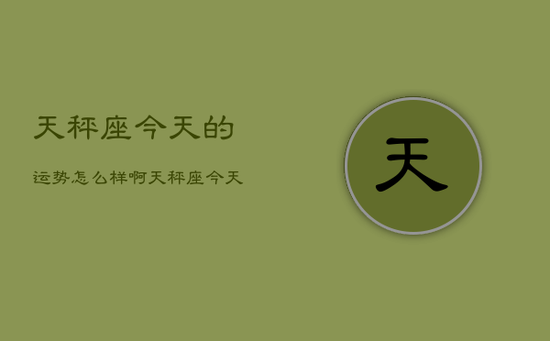 天秤座今天的运势怎么样啊，天秤座今天的运势怎么样啊男生