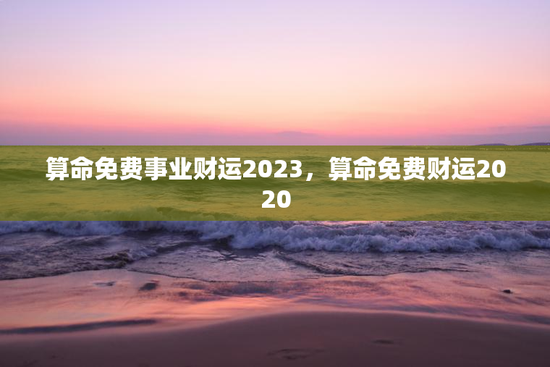 算命免费事业财运2023，算命免费财运2020