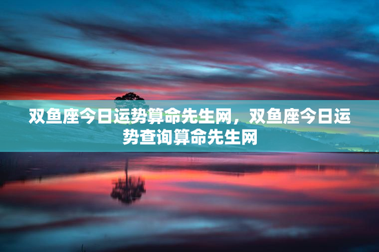 双鱼座今日运势算命先生网，双鱼座今日运势查询算命先生网