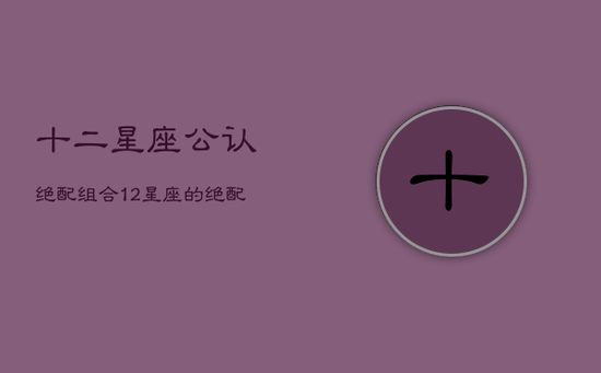 十二星座公认绝配组合，12星座的绝配星座和最佳死党