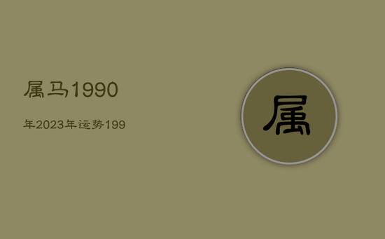属马1990年2023年运势，1990属马一生财运