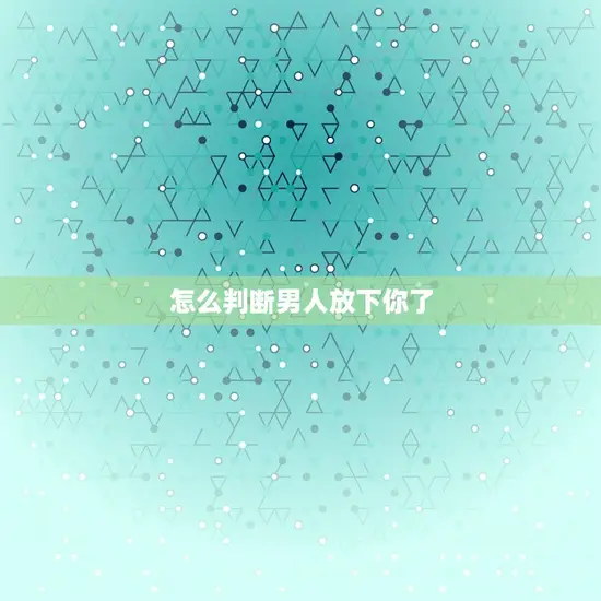 怎么判断男人放下你了