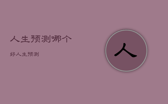 人生预测哪个好,人生预测 人生预测哪个好,人生预测
