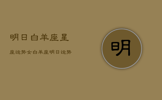 明日白羊座星座运势女，白羊座明日运势美国网