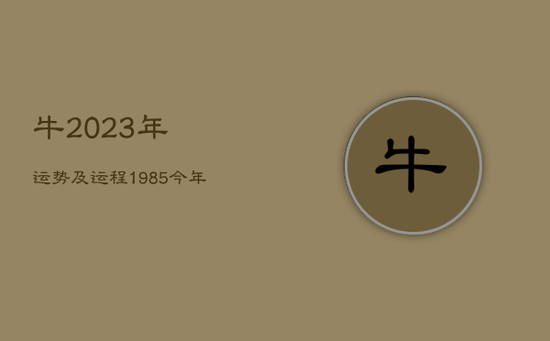 牛2023年运势及运程，1985今年属牛的财运和运气如何