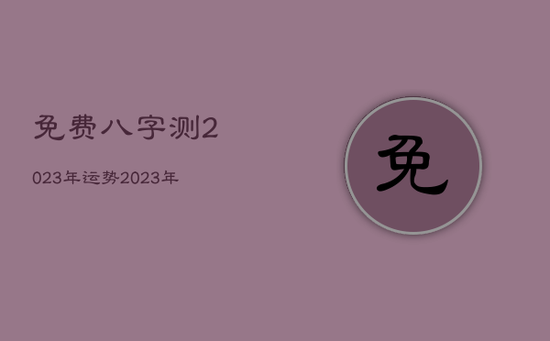 免费八字测2023年运势，2023年占卜