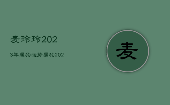 麦玲玲2023年属狗运势，属狗2021麦玲玲