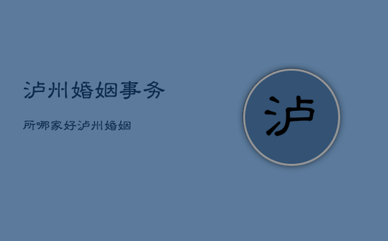泸州婚姻事务所哪家好，泸州婚姻