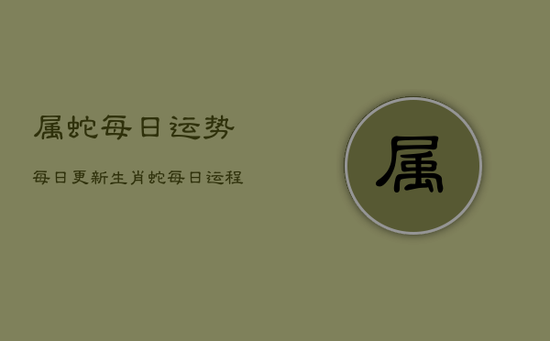 属蛇每日运势每日更新，生肖蛇每日运程解密