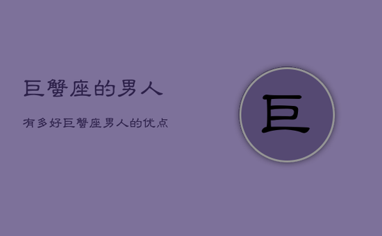 巨蟹座的男人有多好，巨蟹座男人的优点和缺点