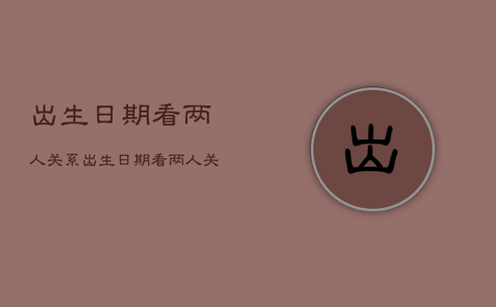 出生日期看两人关系，出生日期看两人关系准吗