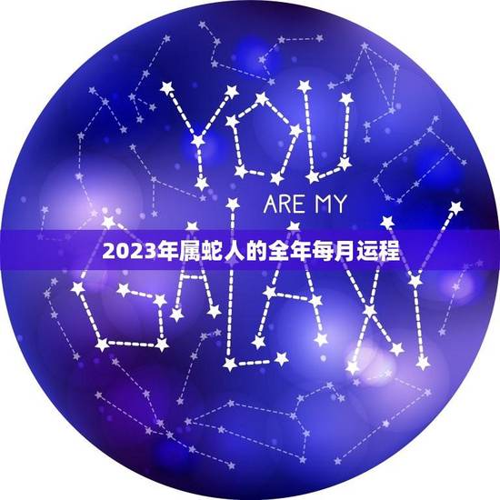 2023年属蛇人的全年每月运程(幸运星座指南) 2023年属蛇人的全年每月运程(幸运星座指南)