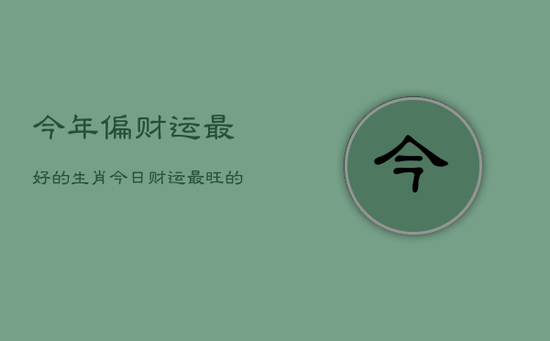 今年偏财运最好的生肖,今日财运最旺的生肖 今年偏财运最好的生肖,今日财运最旺的生肖