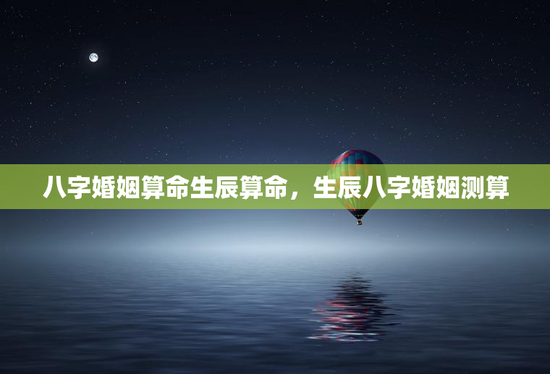 八字婚姻算命生辰算命，生辰八字婚姻测算