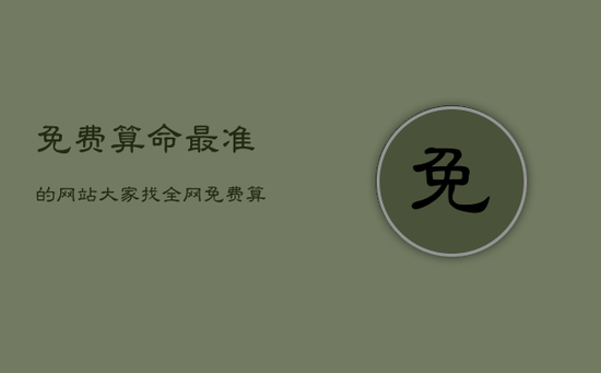 免费算命最准的网站大家找，全网免费算命最准的网站