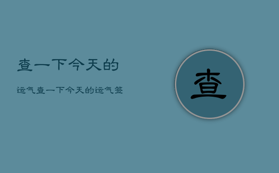 查一下今天的运气,查一下今天的运气签 查一下今天的运气,查一下今天的运气签