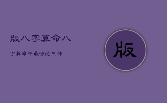 版八字算命，八字算命中最惨的三种