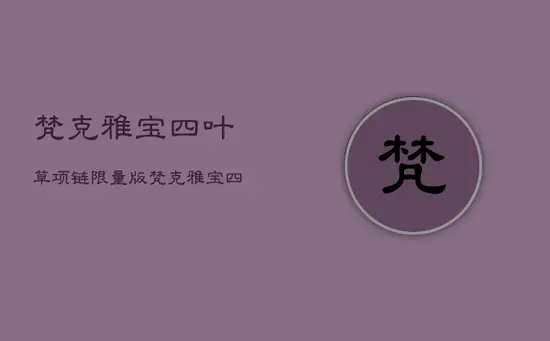 梵克雅宝四叶草项链限量版，梵克雅宝四叶草项链专柜价格查询