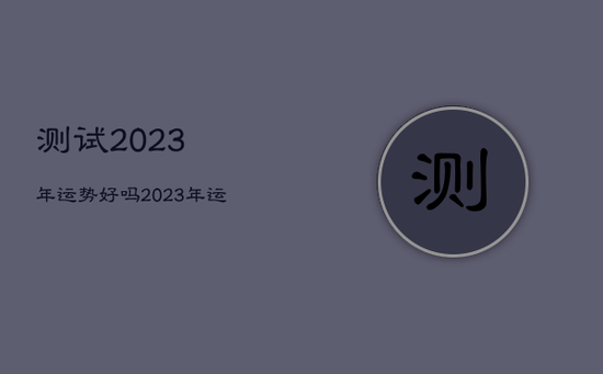 测试2023年运势好吗，2023年运势测算免费