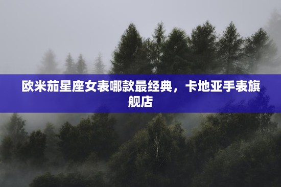 欧米茄星座女表哪款最经典，卡地亚手表旗舰店