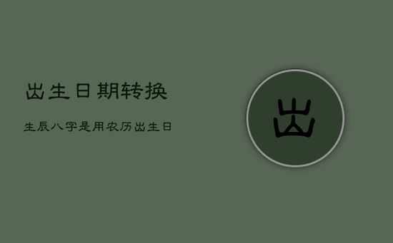 出生日期转换生辰八字是用农历,出生日期以农历为准吗? 出生日期转换生辰八字是用农历,出生日期以农历为准吗?