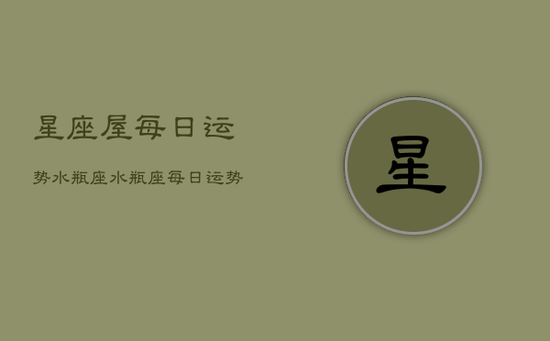 星座屋每日运势水瓶座，水瓶座每日运势美国星座网