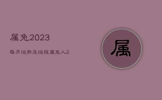 属兔2023每月运势及运程，属兔人2023年运势及运程每月运程