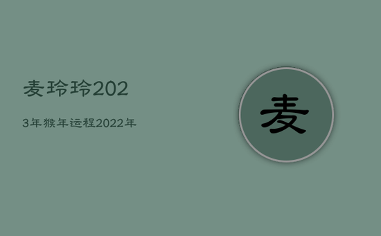 麦玲玲2023年猴年运程，2022年麦玲玲属猴