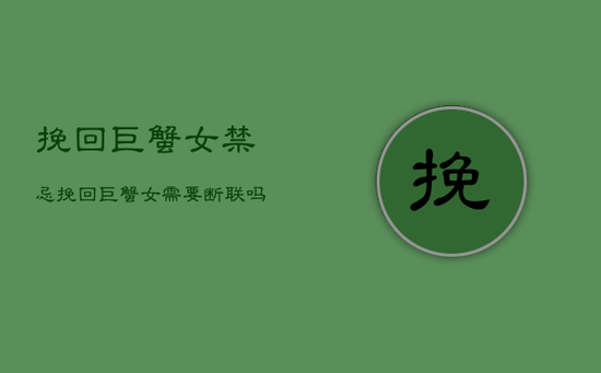 挽回巨蟹女禁忌，挽回巨蟹女需要断联吗