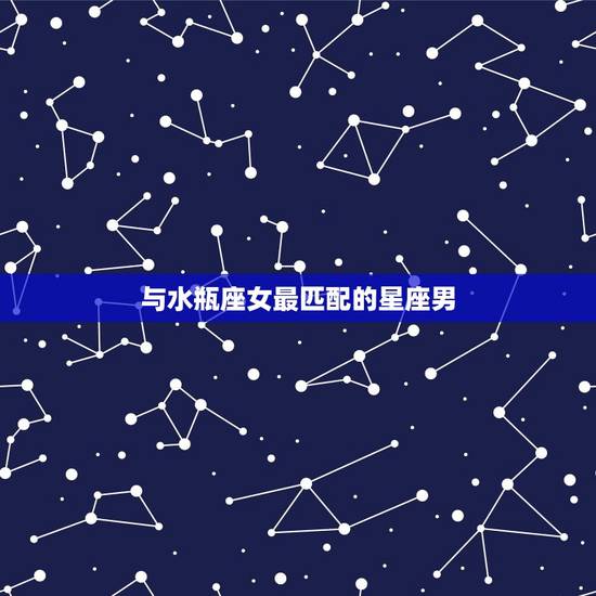 与水瓶座女最匹配的星座男 与水瓶座女最匹配的星座男